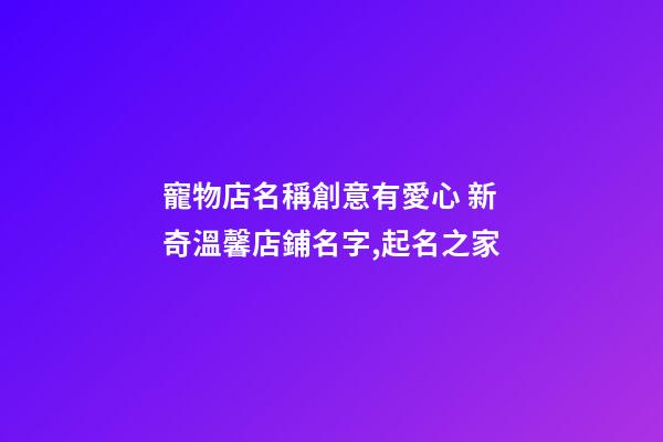 寵物店名稱創意有愛心 新奇溫馨店鋪名字,起名之家-第1張-店鋪起名-玄機派